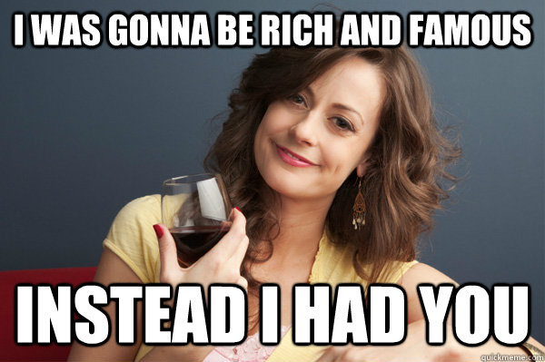 i was gonna be rich and famous instead i had you  Forever Resentful Mother