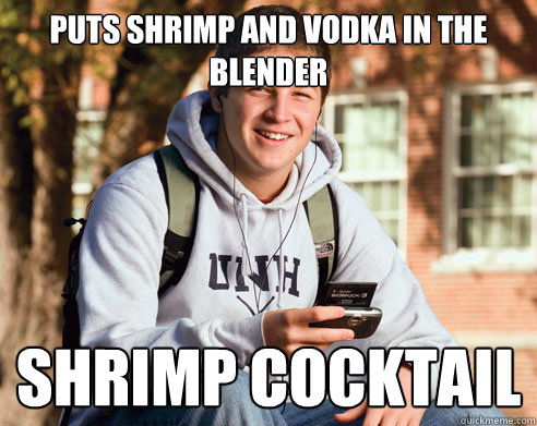 Puts Shrimp and Vodka in the blender shrimp cocktail  College Freshman