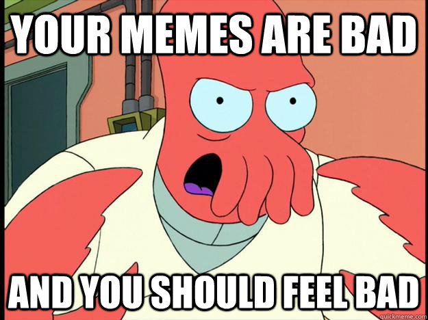 your memes are bad and you should feel bad  Lunatic Zoidberg