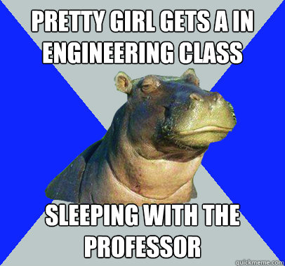pretty girl gets A in engineering class sleeping with the professor  Skeptical Hippo