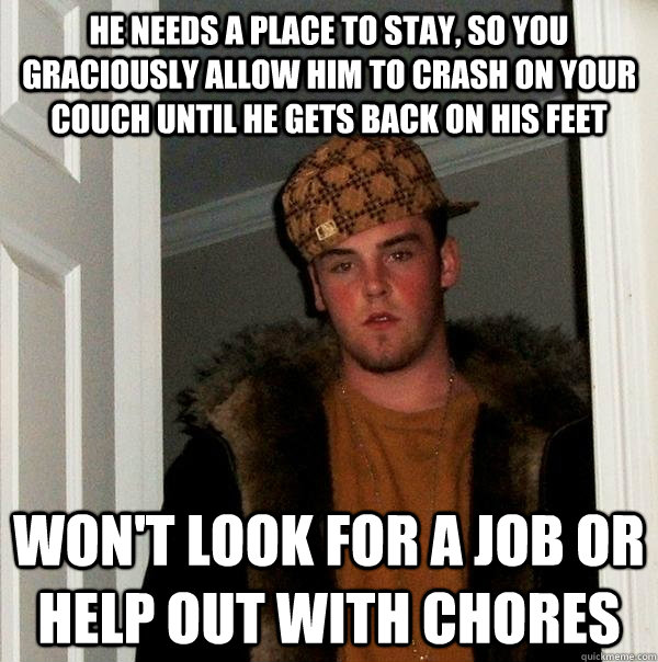 He needs a place to stay, so you graciously allow him to crash on your couch until he gets back on his feet won't look for a job or help out with chores  Scumbag Steve