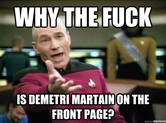 Why the fuck is demetri martain on the front page?  Annoyed Picard HD