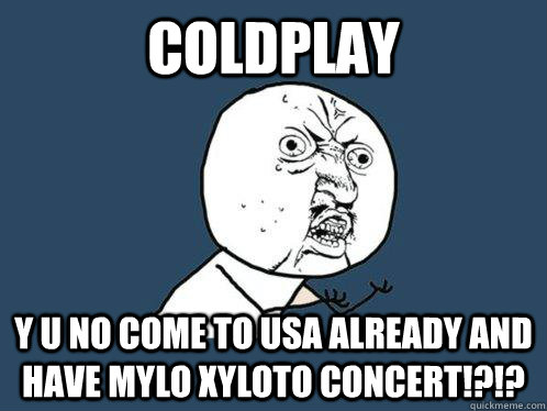 COLDPLAY Y U NO COME TO USA ALREADY AND HAVE MYLO XYLOTO CONCERT!?!?  Y U No