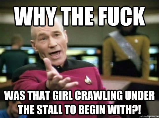 Why the fuck was that girl crawling under the stall to begin with?!  Annoyed Picard HD