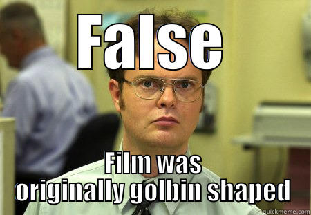 FALSE FILM WAS ORIGINALLY GOLBIN SHAPED Dwight