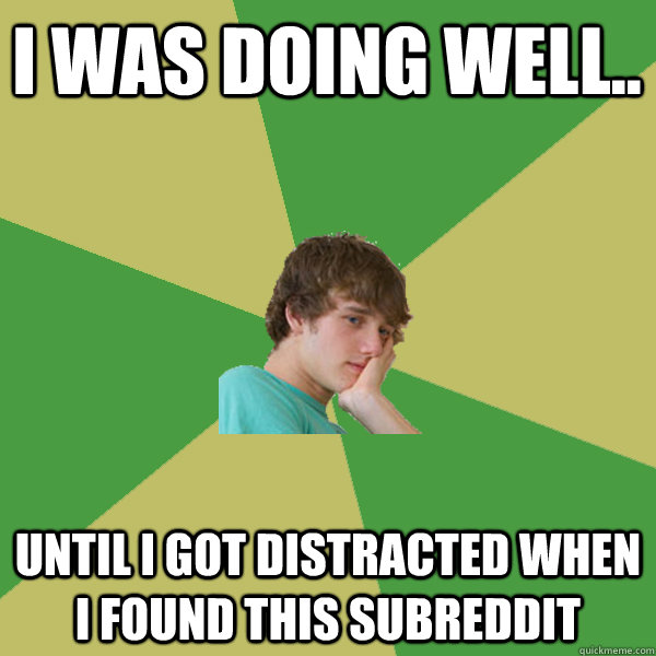 I was doing well.. Until I got distracted when I found THIS subreddit  ADHD Kid