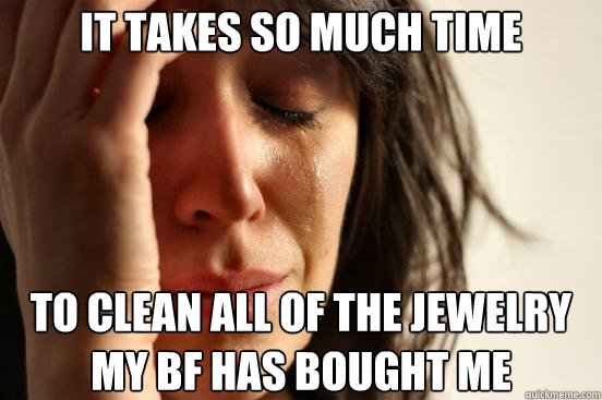 It takes so much time  to clean all of the jewelry my bf has bought me  First World Problems