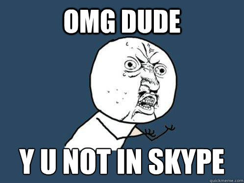 omg dude y u not in skype  Y U No