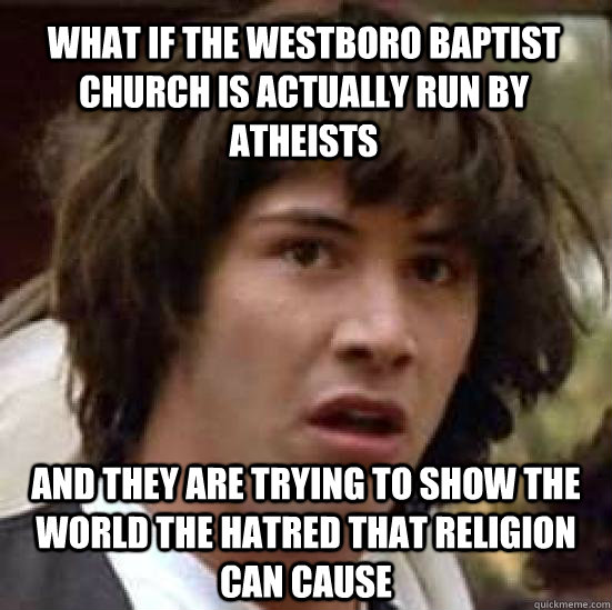 What if the westboro baptist church is actually run by atheists and they are trying to show the world the hatred that religion can cause  conspiracy keanu