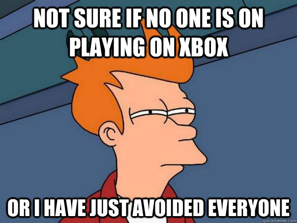 not sure if no one is on playing on xbox  or I have just avoided everyone  Futurama Fry
