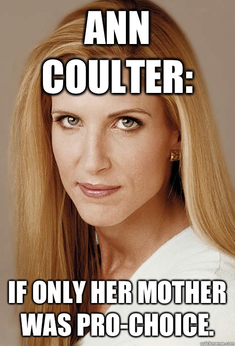 Ann Coulter: If only her mother was pro-choice.  Scumbag Ann Coulter