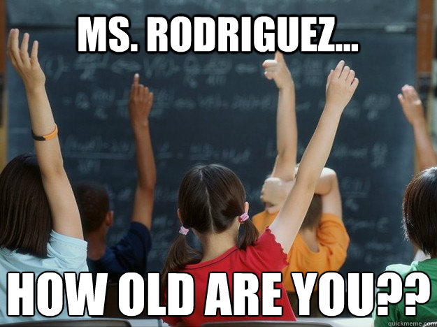 Ms. Rodriguez... How old are you??  First question to young substitute teacher