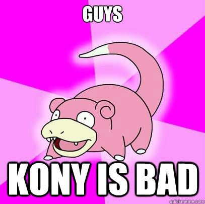 Guys Kony is bad  Slowpoke