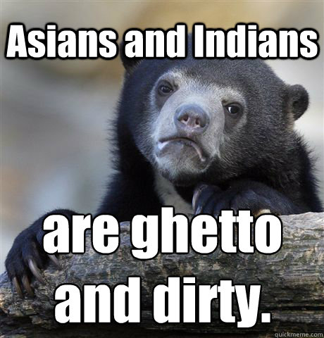 Asians and Indians are ghetto 
and dirty. - Asians and Indians are ghetto 
and dirty.  Confession Bear