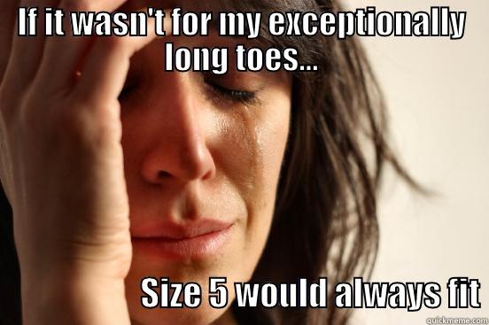 IF IT WASN'T FOR MY EXCEPTIONALLY LONG TOES...                       SIZE 5 WOULD ALWAYS FIT First World Problems