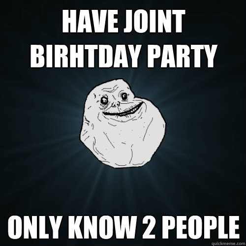 have joint birhtday party only know 2 people  Forever Alone