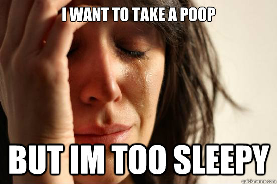I want to take a poop but im too sleepy  First World Problems