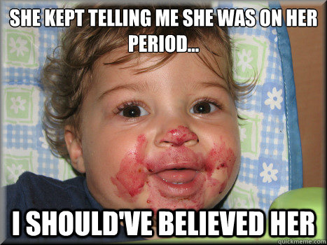 She kept telling me she was on her period... I should've believed her - She kept telling me she was on her period... I should've believed her  Misc