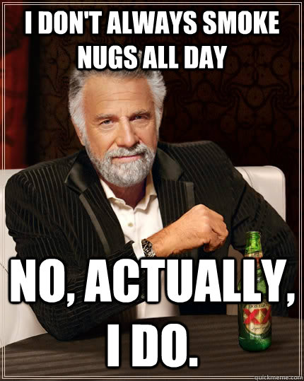 I don't always smoke nugs all day no, actually, I do.  The Most Interesting Man In The World