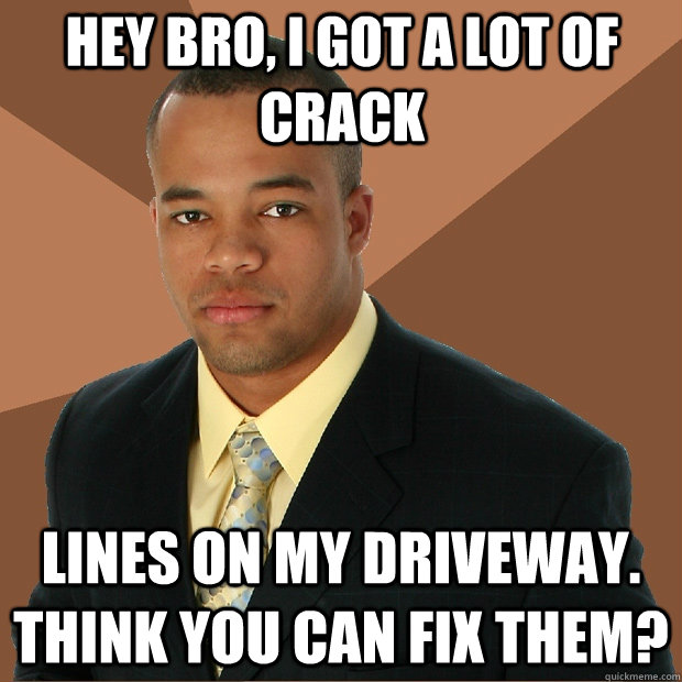 Hey bro, I got a lot of crack lines on my driveway. Think you can fix them?  Successful Black Man