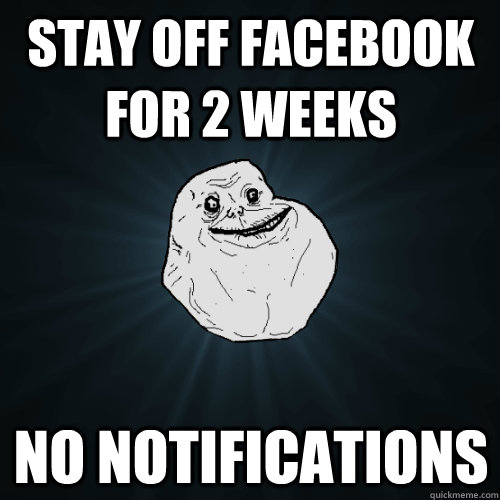 Stay off facebook for 2 weeks no notifications  Forever Alone