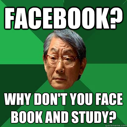 facebook? Why don't you face 
book and study?  High Expectations Asian Father