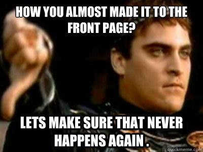 How you almost made it to the front page? Lets make sure that never happens again .  Downvoting Roman