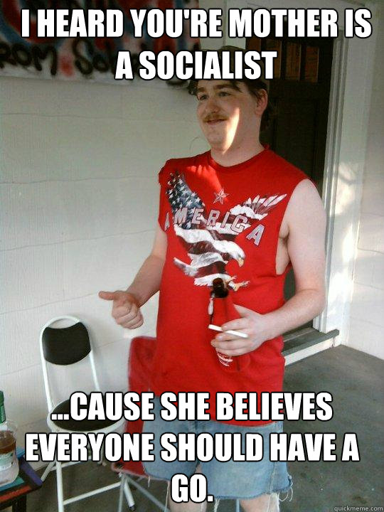 I heard you're mother is a socialist ...cause she believes everyone should have a go.  Redneck Randal