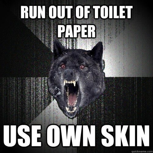 Run out of toilet paper Use own skin  Insanity Wolf