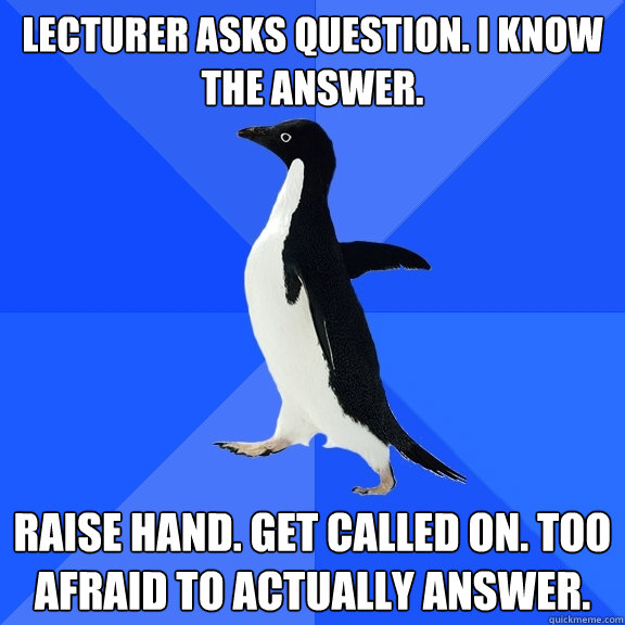 Lecturer asks question. I know the answer. Raise hand. Get called on. Too Afraid to actually Answer.  Socially Awkward Penguin