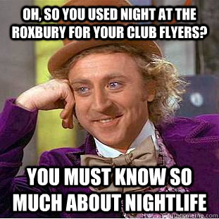 Oh, so you used night at the roxbury for your club flyers? You must know so much about nightlife  Condescending Wonka