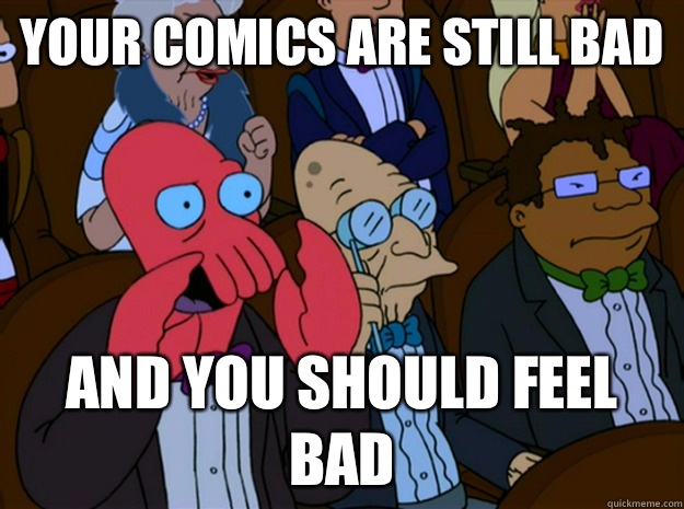 Your comics are still bad and you should feel bad - Your comics are still bad and you should feel bad  Feel bad zoidberg