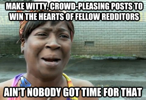 Make witty, crowd-pleasing posts to win the hearts of fellow redditors Ain't Nobody Got Time for that  aintnobody