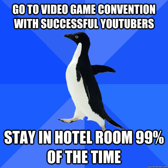 go to video game convention with successful youtubers stay in hotel room 99% of the time  Socially Awkward Penguin