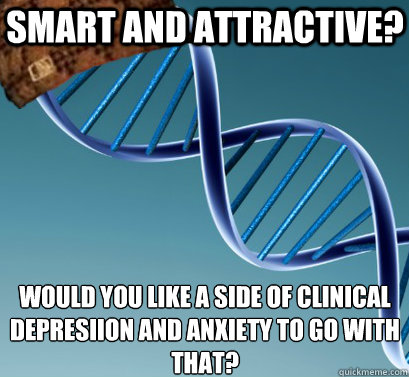 smart and attractive? would you like a side of clinical depresiion and anxiety to go with that?
 - smart and attractive? would you like a side of clinical depresiion and anxiety to go with that?
  Scumbag DNA