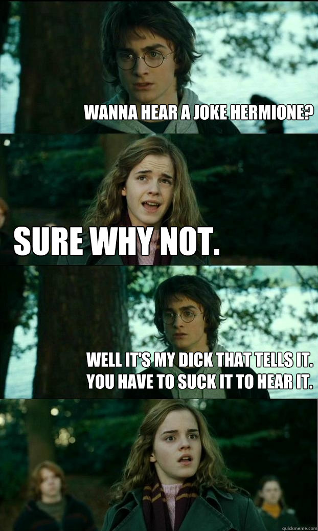 Wanna hear a joke Hermione? Sure why not. Well it's my dick that tells it. You have to suck it to hear it.  Horny Harry