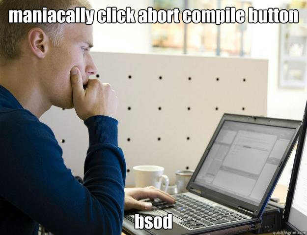 maniacally click abort compile button bsod  Programmer
