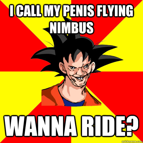 I call my penis Flying Nimbus Wanna ride?  Dat Goku