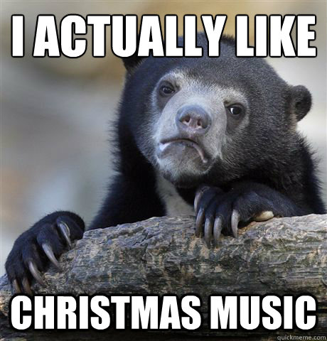 I actually like Christmas music  Confession Bear