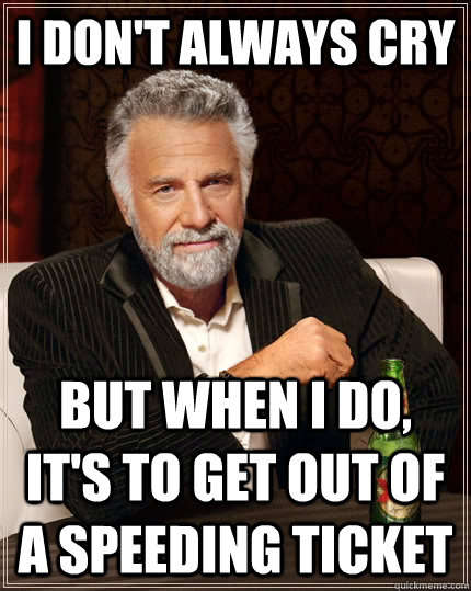 I don't always cry but when I do, it's to get out of a speeding ticket  The Most Interesting Man In The World