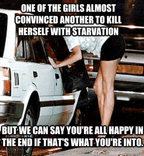 one of the girls almost convinced another to kill herself with starvation but we can say you're all happy in the end if that's what you're into. - one of the girls almost convinced another to kill herself with starvation but we can say you're all happy in the end if that's what you're into.  Misc