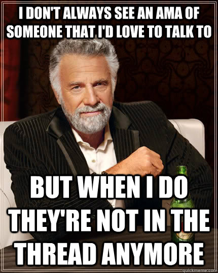 I don't always see an AMA of someone that I'd love to talk to But when I do they're not in the thread anymore  The Most Interesting Man In The World