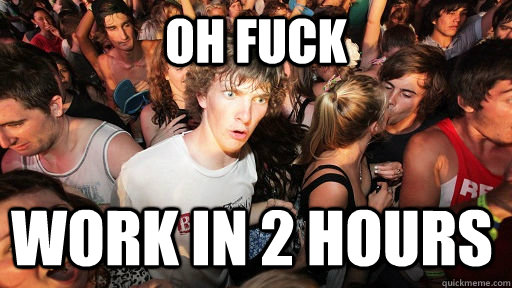 Oh fuck work in 2 hours  Sudden Clarity Clarence
