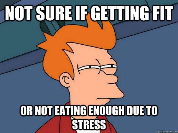 Not sure if getting fit or not eating enough due to stress  Futurama Fry