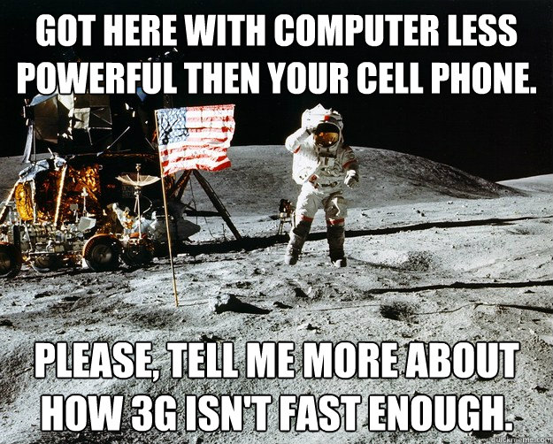 got here with computer less powerful then your cell phone. please, tell me more about how 3G isn't fast enough.  Unimpressed Astronaut