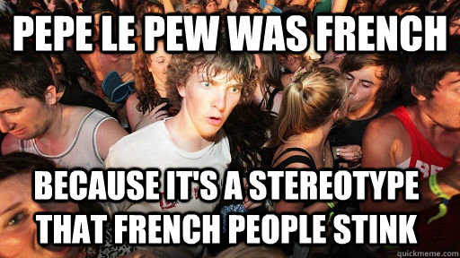 Pepe Le Pew was french because it's a stereotype that french people stink  Sudden Clarity Clarence