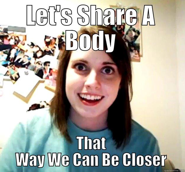 Let's share a body - LET'S SHARE A BODY THAT WAY WE CAN BE CLOSER Overly Attached Girlfriend