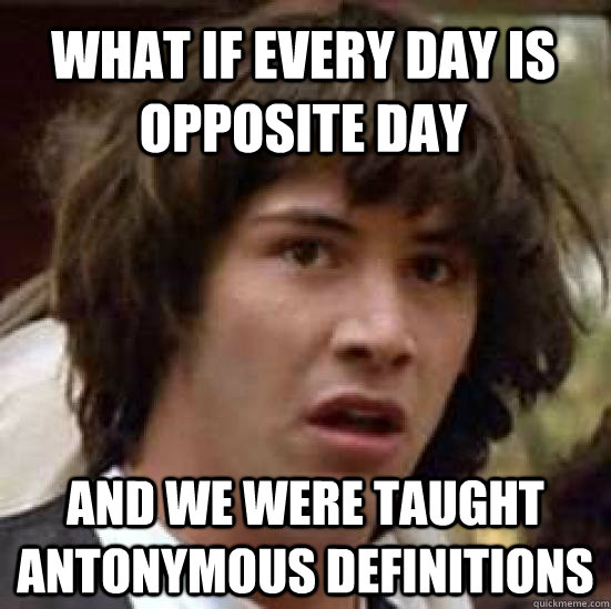 What if every day is opposite day and we were taught antonymous definitions - What if every day is opposite day and we were taught antonymous definitions  conspiracy keanu