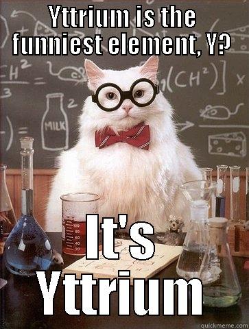YTTRIUM IS THE FUNNIEST ELEMENT, Y? IT'S YTTRIUM Chemistry Cat