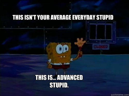 this isn't your average everyday stupid this is... advanced stupid. - this isn't your average everyday stupid this is... advanced stupid.  Spongebob darkness